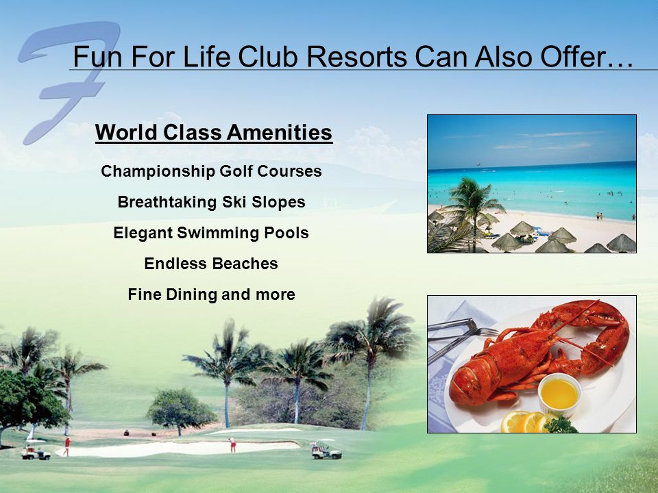 Fun For Life Club Resorts Can Also Offer… World Class Amenities Championship Golf Courses Breathtaking Ski Slopes Elegant Swimming Pools Endless Beaches Fine Dining and more