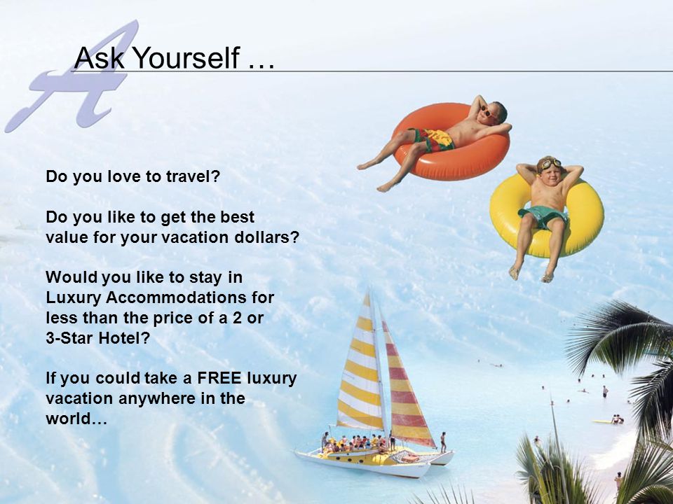 Ask Yourself … Do you love to travel. Do you like to get the best value for your vacation dollars.