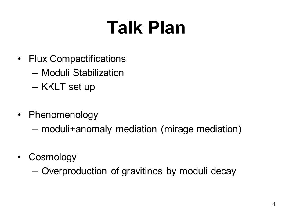 4 Talk Plan Flux Compactifications –Moduli Stabilization –KKLT set up Phenomenology –moduli+anomaly mediation (mirage mediation) Cosmology –Overproduction of gravitinos by moduli decay