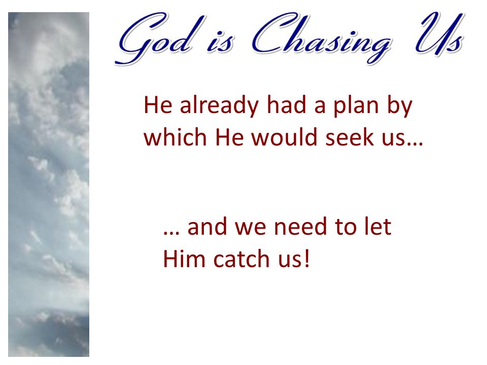 He already had a plan by which He would seek us… … and we need to let Him catch us!