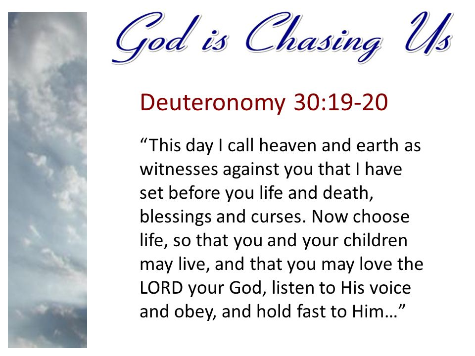 Deuteronomy 30:19-20 This day I call heaven and earth as witnesses against you that I have set before you life and death, blessings and curses.