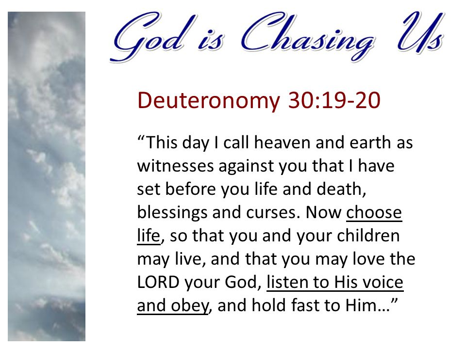 Deuteronomy 30:19-20 This day I call heaven and earth as witnesses against you that I have set before you life and death, blessings and curses.