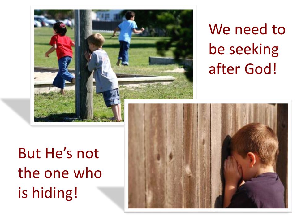But He’s not the one who is hiding! We need to be seeking after God!