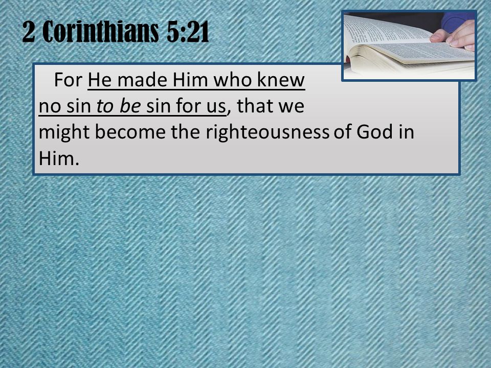 2 Corinthians 5:21 For He made Him who knew no sin to be sin for us, that we might become the righteousness of God in Him.