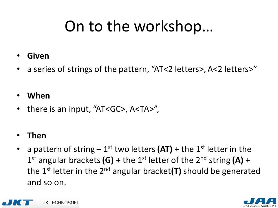 On to the workshop… Given a series of strings of the pattern, AT, A When there is an input, AT, A , Then a pattern of string – 1 st two letters (AT) + the 1 st letter in the 1 st angular brackets (G) + the 1 st letter of the 2 nd string (A) + the 1 st letter in the 2 nd angular bracket(T) should be generated and so on.