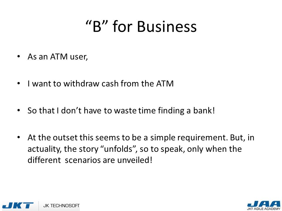 B for Business As an ATM user, I want to withdraw cash from the ATM So that I don’t have to waste time finding a bank.