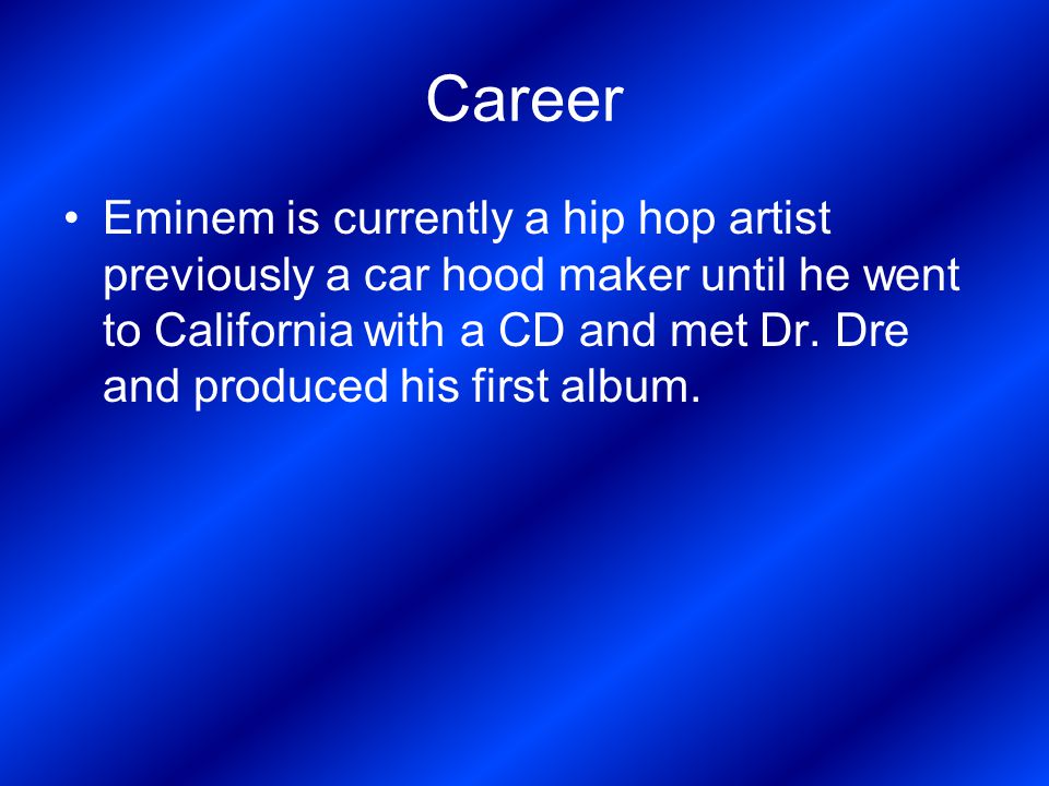 Career Eminem is currently a hip hop artist previously a car hood maker until he went to California with a CD and met Dr.
