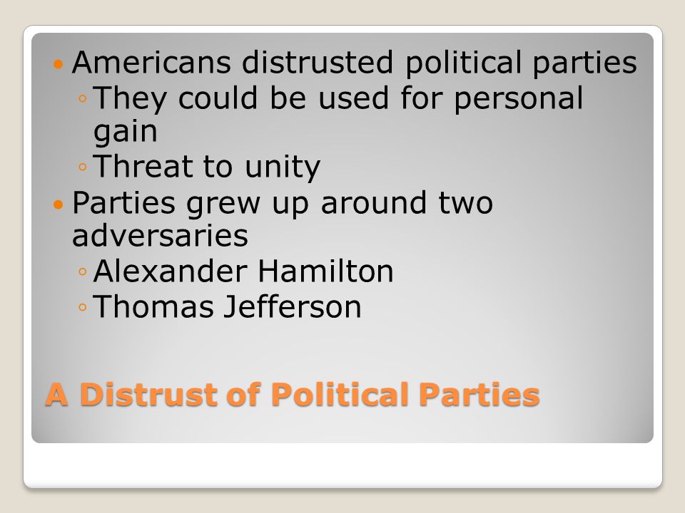 A Distrust of Political Parties Americans distrusted political parties ◦They could be used for personal gain ◦Threat to unity Parties grew up around two adversaries ◦Alexander Hamilton ◦Thomas Jefferson