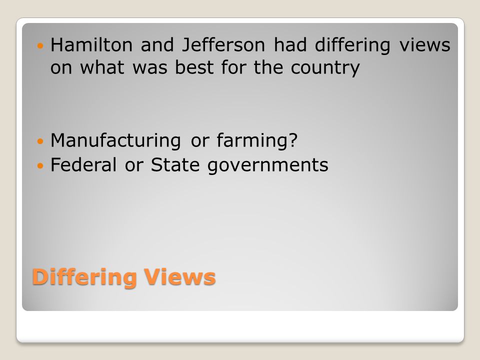 Differing Views Hamilton and Jefferson had differing views on what was best for the country Manufacturing or farming.
