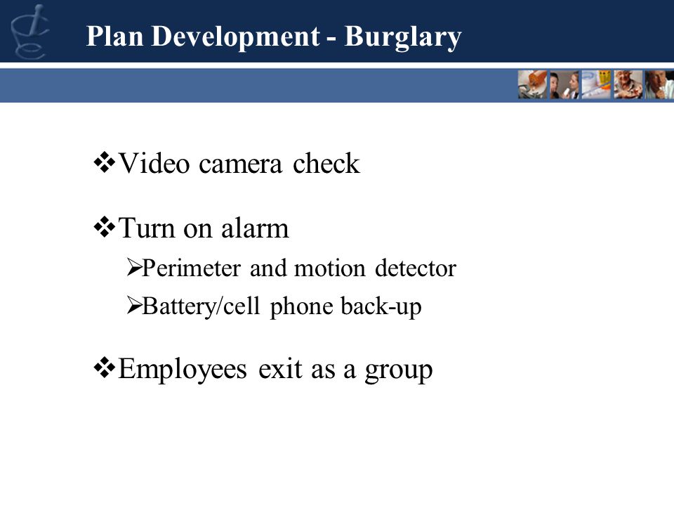  Video camera check  Turn on alarm  Perimeter and motion detector  Battery/cell phone back-up  Employees exit as a group Plan Development - Burglary