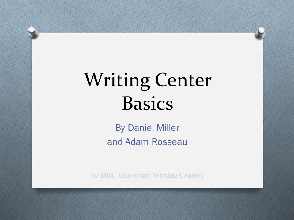 Writing Center Basics By Daniel Miller and Adam Rosseau (© DBU University Writing Center)