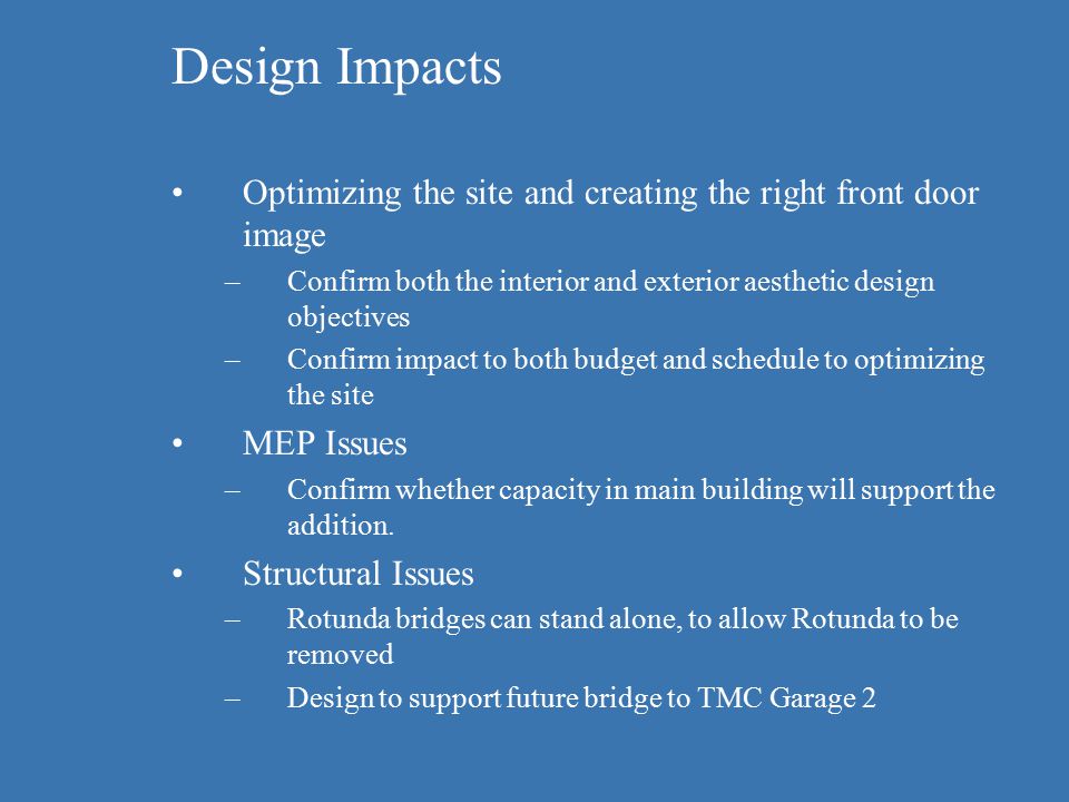 Design Impacts Optimizing the site and creating the right front door image –Confirm both the interior and exterior aesthetic design objectives –Confirm impact to both budget and schedule to optimizing the site MEP Issues –Confirm whether capacity in main building will support the addition.