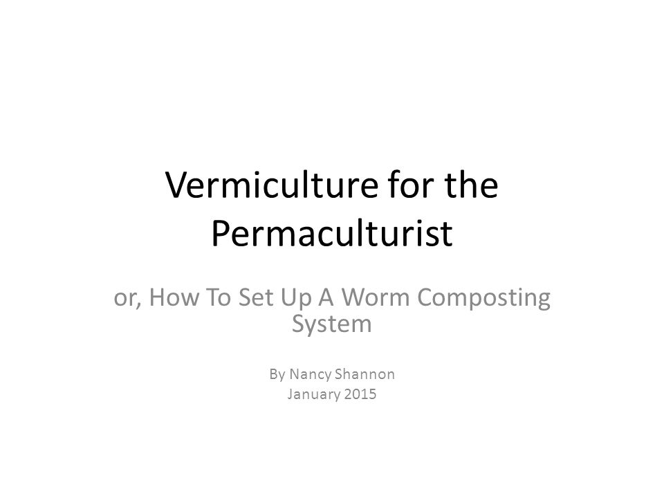 Vermiculture for the Permaculturist or, How To Set Up A Worm Composting System By Nancy Shannon January 2015