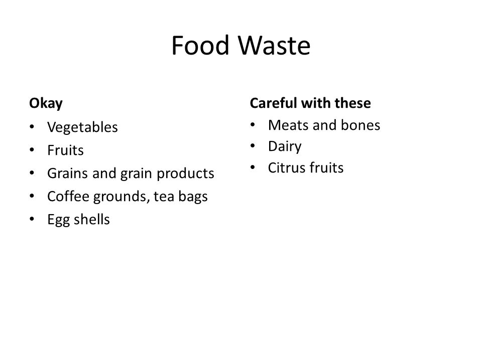 Food Waste Okay Vegetables Fruits Grains and grain products Coffee grounds, tea bags Egg shells Careful with these Meats and bones Dairy Citrus fruits