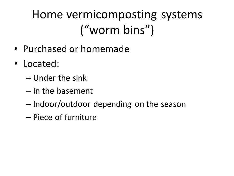 Home vermicomposting systems ( worm bins ) Purchased or homemade Located: – Under the sink – In the basement – Indoor/outdoor depending on the season – Piece of furniture