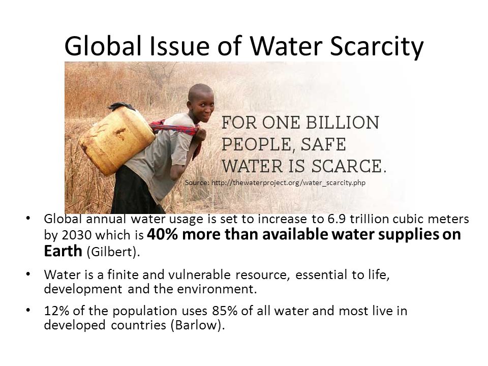 Global Issue of Water Scarcity Global annual water usage is set to increase to 6.9 trillion cubic meters by 2030 which is 40% more than available water supplies on Earth (Gilbert).