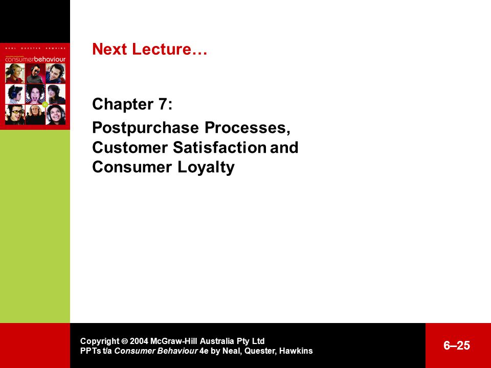 Copyright  2004 McGraw-Hill Australia Pty Ltd PPTs t/a Consumer Behaviour 4e by Neal, Quester, Hawkins 6–25 Next Lecture… Chapter 7: Postpurchase Processes, Customer Satisfaction and Consumer Loyalty