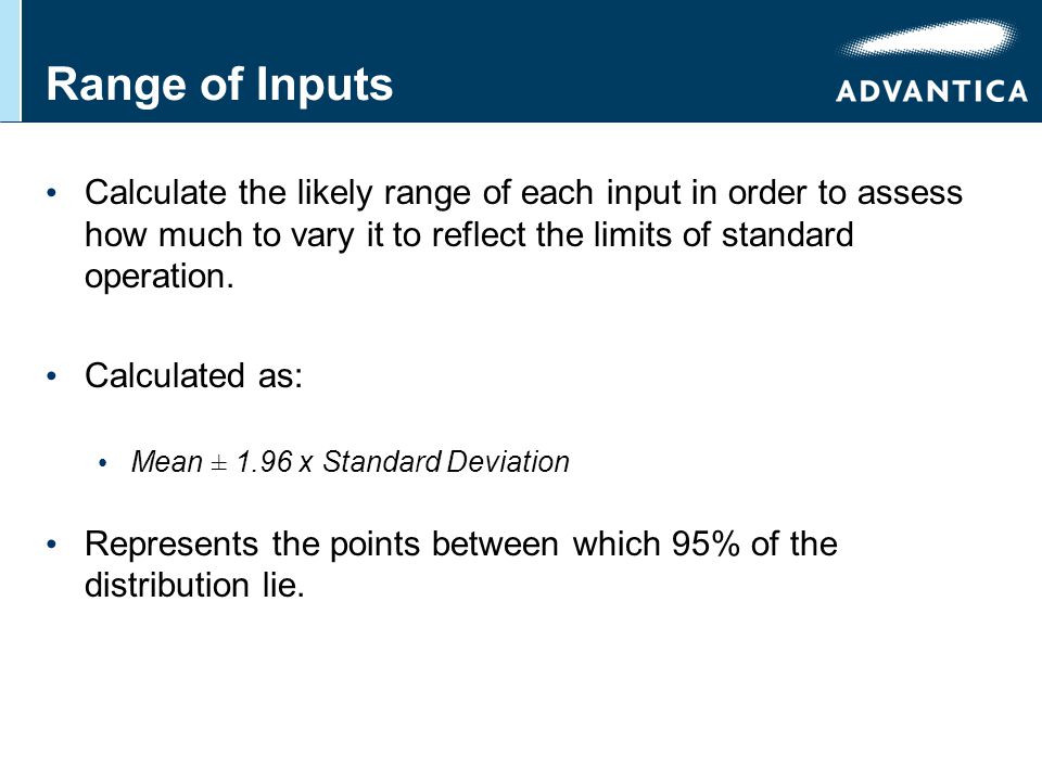 Range of Inputs Calculate the likely range of each input in order to assess how much to vary it to reflect the limits of standard operation.