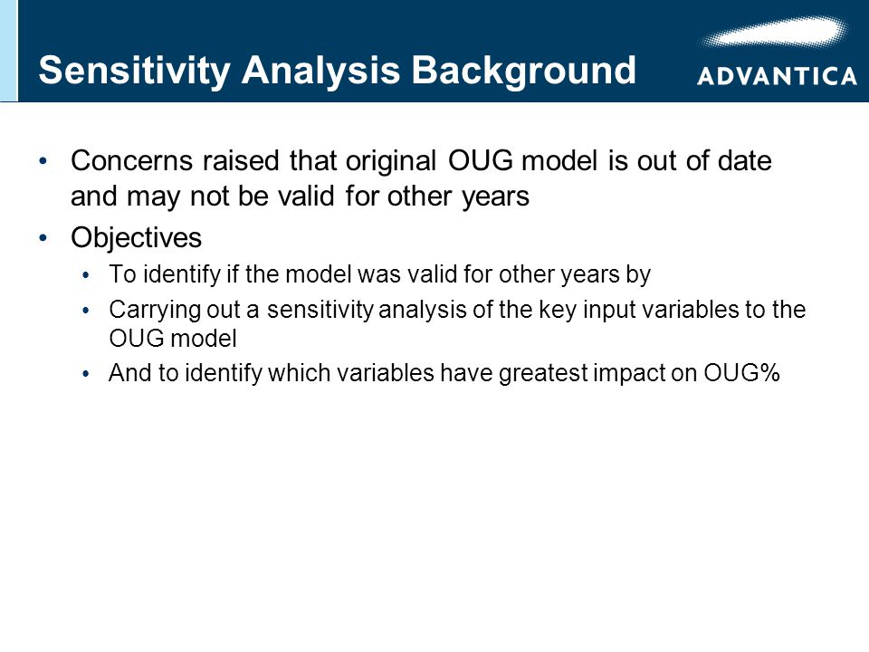 Sensitivity Analysis Background Concerns raised that original OUG model is out of date and may not be valid for other years Objectives To identify if the model was valid for other years by Carrying out a sensitivity analysis of the key input variables to the OUG model And to identify which variables have greatest impact on OUG%
