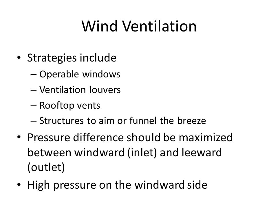 Wind Ventilation Strategies include – Operable windows – Ventilation louvers – Rooftop vents – Structures to aim or funnel the breeze Pressure difference should be maximized between windward (inlet) and leeward (outlet) High pressure on the windward side