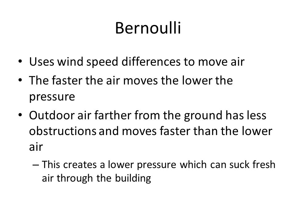 Bernoulli Uses wind speed differences to move air The faster the air moves the lower the pressure Outdoor air farther from the ground has less obstructions and moves faster than the lower air – This creates a lower pressure which can suck fresh air through the building