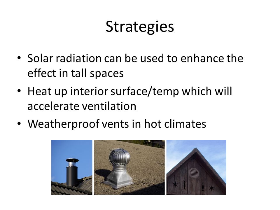 Strategies Solar radiation can be used to enhance the effect in tall spaces Heat up interior surface/temp which will accelerate ventilation Weatherproof vents in hot climates