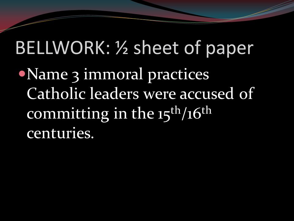 BELLWORK: ½ sheet of paper Name 3 immoral practices Catholic leaders were accused of committing in the 15 th /16 th centuries.