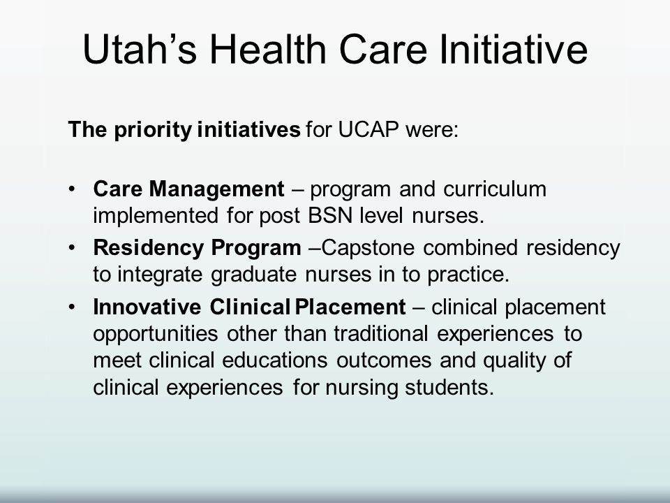Utah’s Health Care Initiative The priority initiatives for UCAP were: Care Management – program and curriculum implemented for post BSN level nurses.