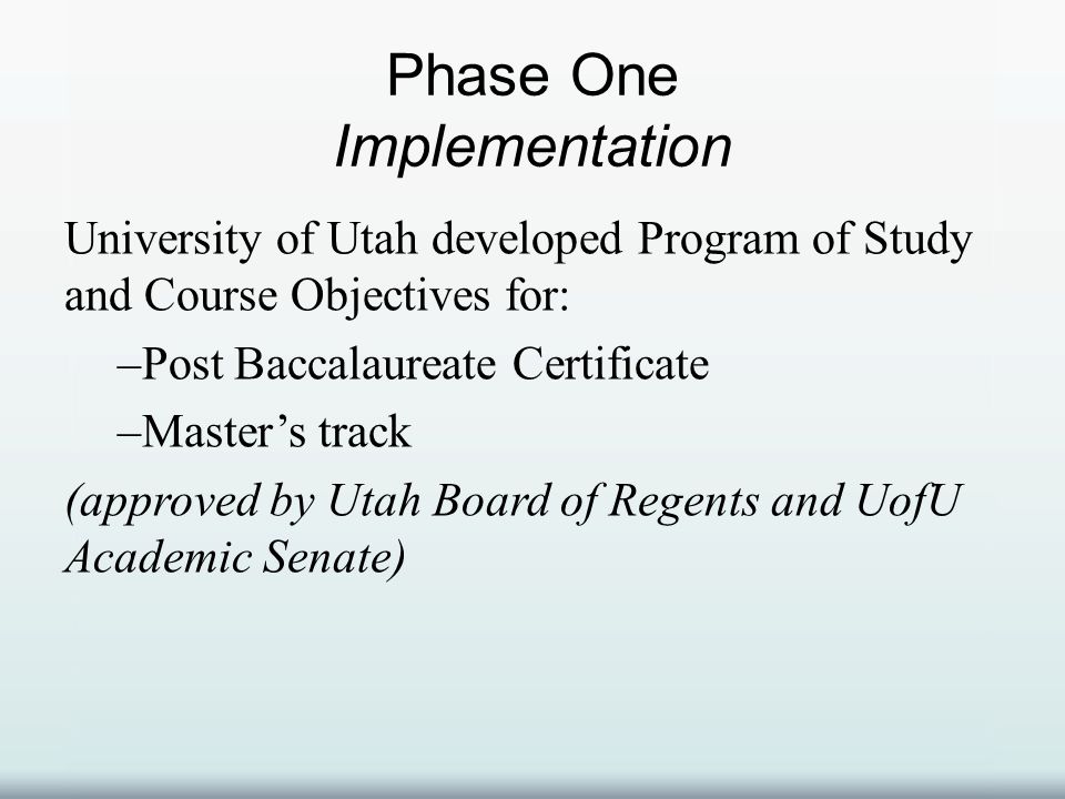 Phase One Implementation University of Utah developed Program of Study and Course Objectives for: –Post Baccalaureate Certificate –Master’s track (approved by Utah Board of Regents and UofU Academic Senate)