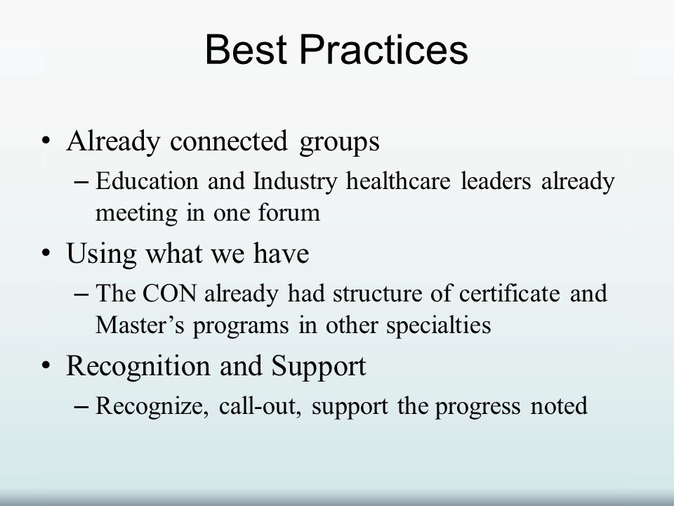 Best Practices Already connected groups – Education and Industry healthcare leaders already meeting in one forum Using what we have – The CON already had structure of certificate and Master’s programs in other specialties Recognition and Support – Recognize, call-out, support the progress noted