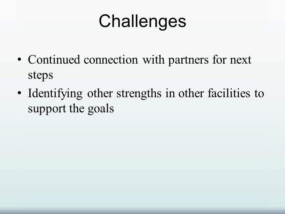 Challenges Continued connection with partners for next steps Identifying other strengths in other facilities to support the goals