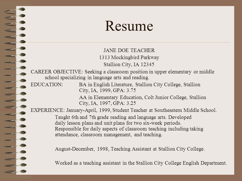Resume JANE DOE TEACHER 1313 Mockingbird Parkway Stallion City, IA CAREER OBJECTIVE: Seeking a classroom position in upper elementary or middle school specializing in language arts and reading.