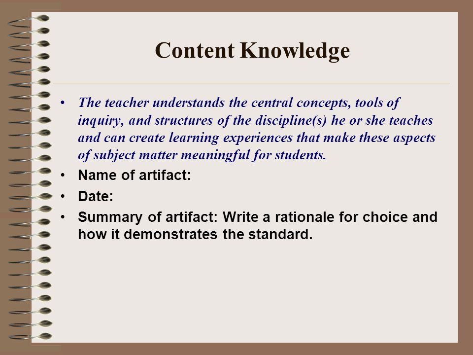 Content Knowledge The teacher understands the central concepts, tools of inquiry, and structures of the discipline(s) he or she teaches and can create learning experiences that make these aspects of subject matter meaningful for students.