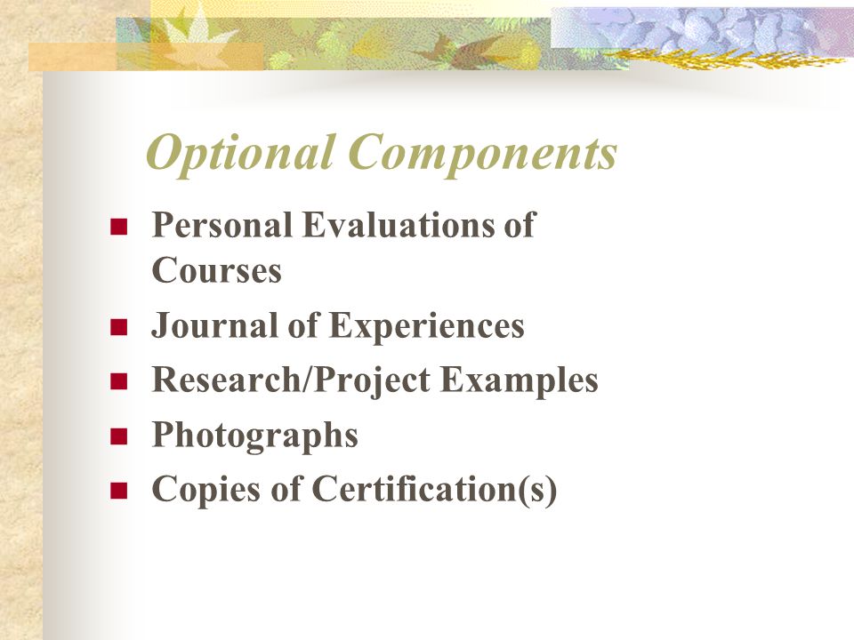 Optional Components Personal Evaluations of Courses Journal of Experiences Research/Project Examples Photographs Copies of Certification(s)