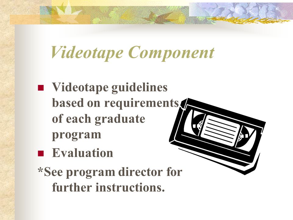 Videotape Component Videotape guidelines based on requirements of each graduate program Evaluation *See program director for further instructions.