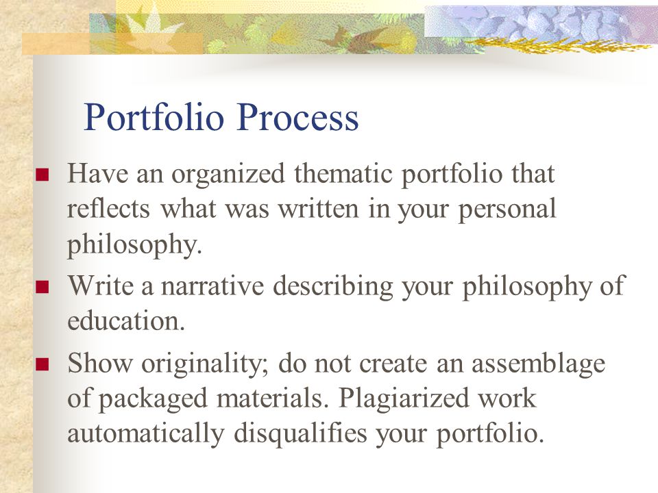 Portfolio Process Have an organized thematic portfolio that reflects what was written in your personal philosophy.
