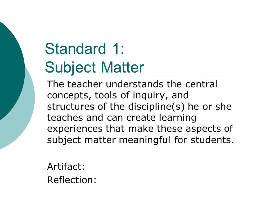 Standard 1: Subject Matter The teacher understands the central concepts, tools of inquiry, and structures of the discipline(s) he or she teaches and can create learning experiences that make these aspects of subject matter meaningful for students.