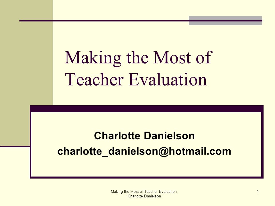 Making the Most of Teacher Evaluation, Charlotte Danielson 1 Making the Most of Teacher Evaluation Charlotte Danielson