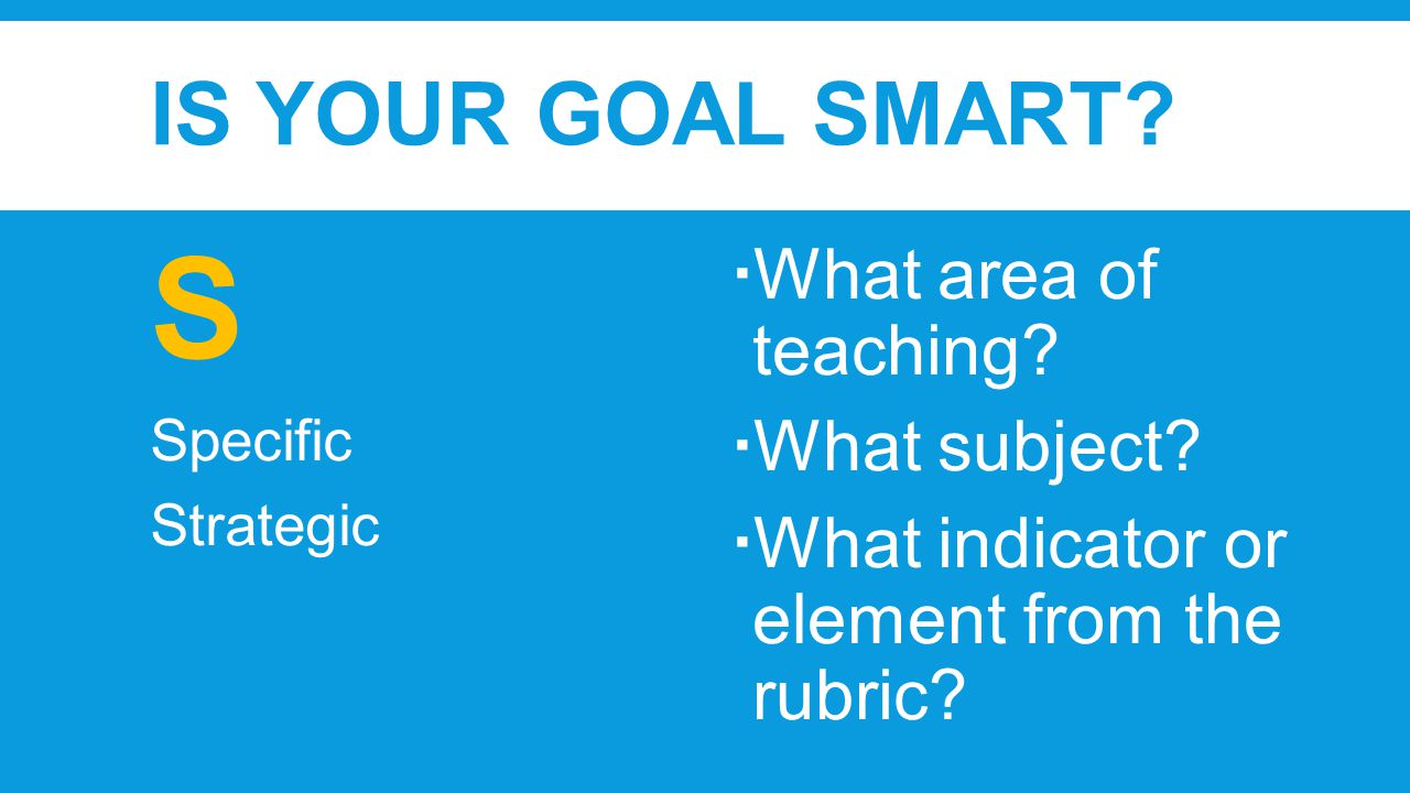 IS YOUR GOAL SMART. S Specific Strategic  What area of teaching.