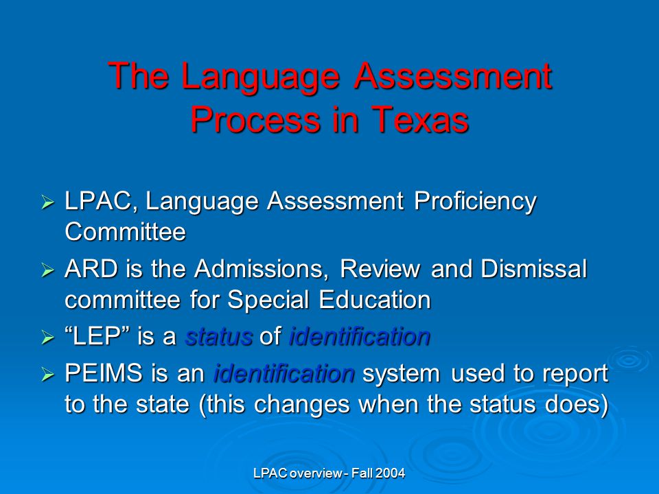 LPAC overview - Fall 2004 The Language Assessment Process in Texas  LPAC, Language Assessment Proficiency Committee  ARD is the Admissions, Review and Dismissal committee for Special Education  LEP is a status of identification  PEIMS is an identification system used to report to the state (this changes when the status does)