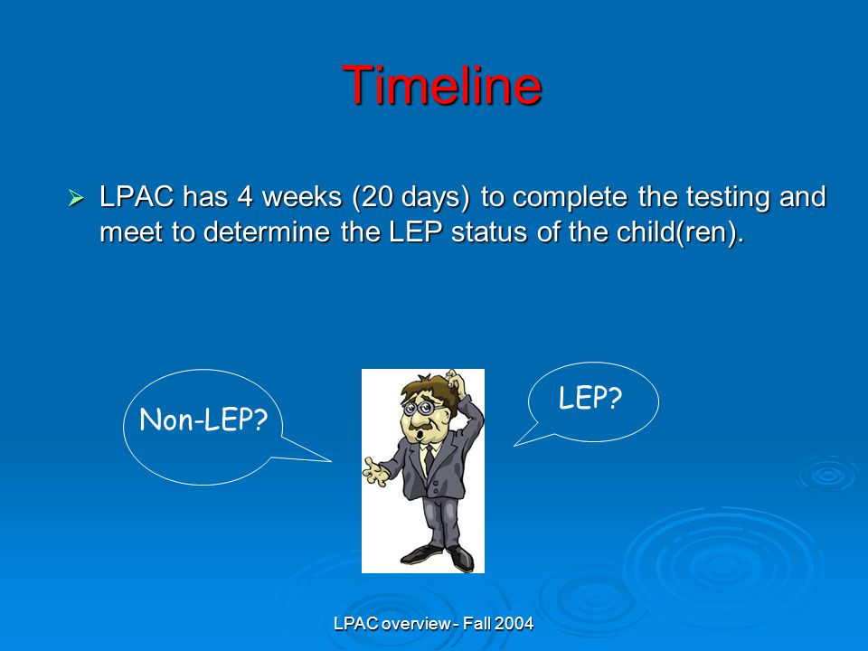LPAC overview - Fall 2004 Timeline  LPAC has 4 weeks (20 days) to complete the testing and meet to determine the LEP status of the child(ren).