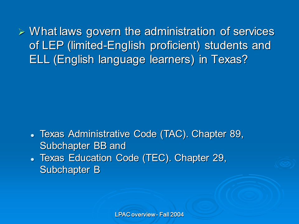 LPAC overview - Fall 2004  What laws govern the administration of services of LEP (limited-English proficient) students and ELL (English language learners) in Texas.