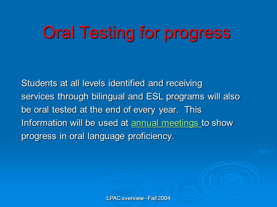 LPAC overview - Fall 2004 Oral Testing for progress Students at all levels identified and receiving services through bilingual and ESL programs will also be oral tested at the end of every year.