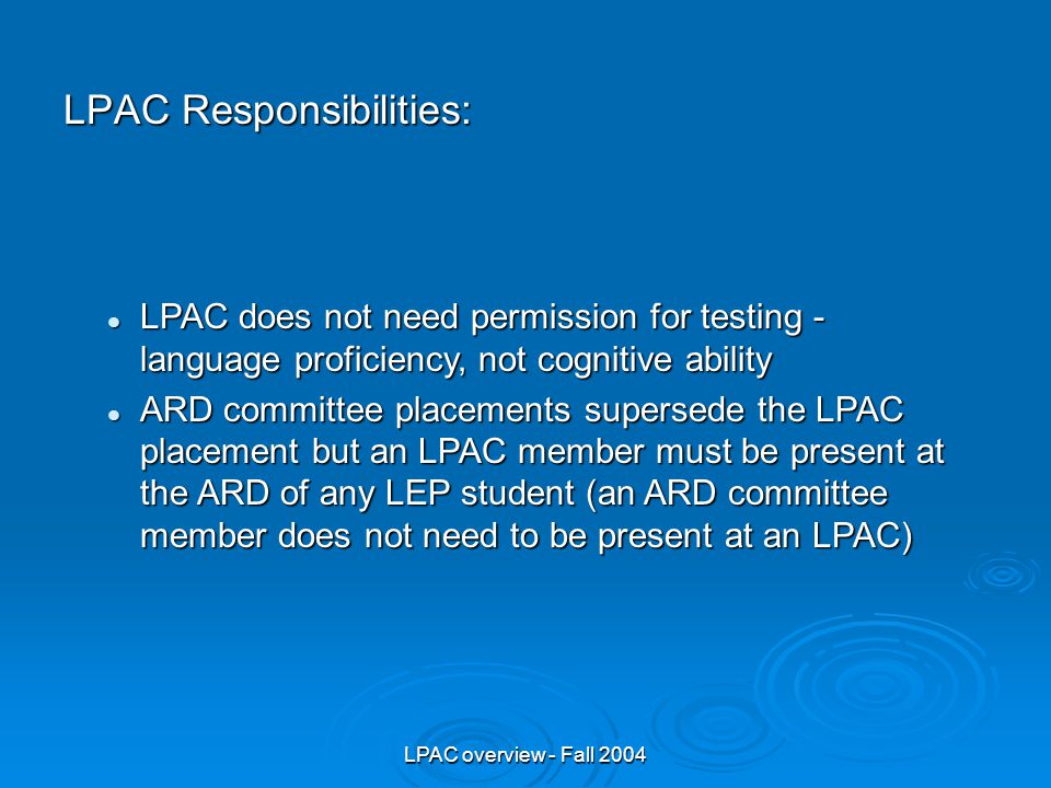 LPAC overview - Fall 2004 LPAC Responsibilities: LPAC does not need permission for testing - language proficiency, not cognitive ability LPAC does not need permission for testing - language proficiency, not cognitive ability ARD committee placements supersede the LPAC placement but an LPAC member must be present at the ARD of any LEP student (an ARD committee member does not need to be present at an LPAC) ARD committee placements supersede the LPAC placement but an LPAC member must be present at the ARD of any LEP student (an ARD committee member does not need to be present at an LPAC)