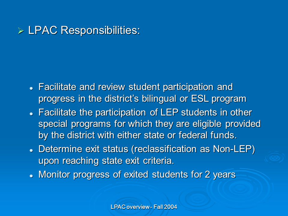 LPAC overview - Fall 2004  LPAC Responsibilities: Facilitate and review student participation and progress in the district’s bilingual or ESL program Facilitate and review student participation and progress in the district’s bilingual or ESL program Facilitate the participation of LEP students in other special programs for which they are eligible provided by the district with either state or federal funds.