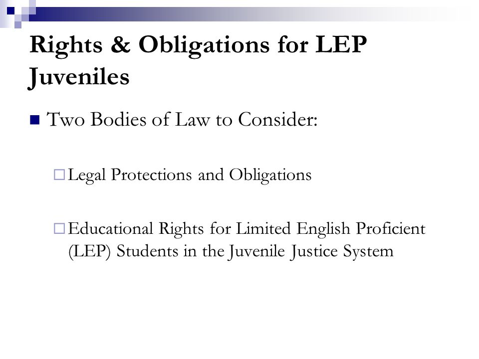 Rights & Obligations for LEP Juveniles Two Bodies of Law to Consider:  Legal Protections and Obligations  Educational Rights for Limited English Proficient (LEP) Students in the Juvenile Justice System