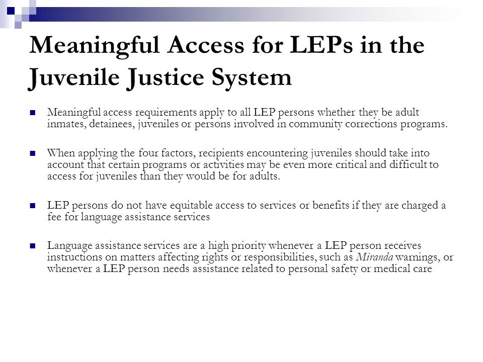 Meaningful Access for LEPs in the Juvenile Justice System Meaningful access requirements apply to all LEP persons whether they be adult inmates, detainees, juveniles or persons involved in community corrections programs.