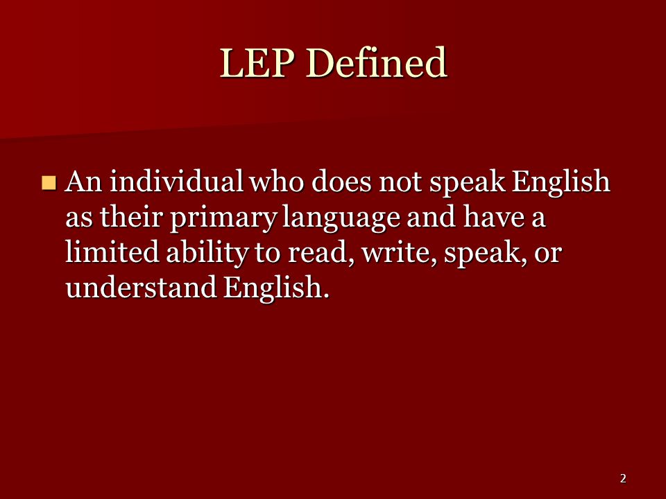 2 LEP Defined An individual who does not speak English as their primary language and have a limited ability to read, write, speak, or understand English.