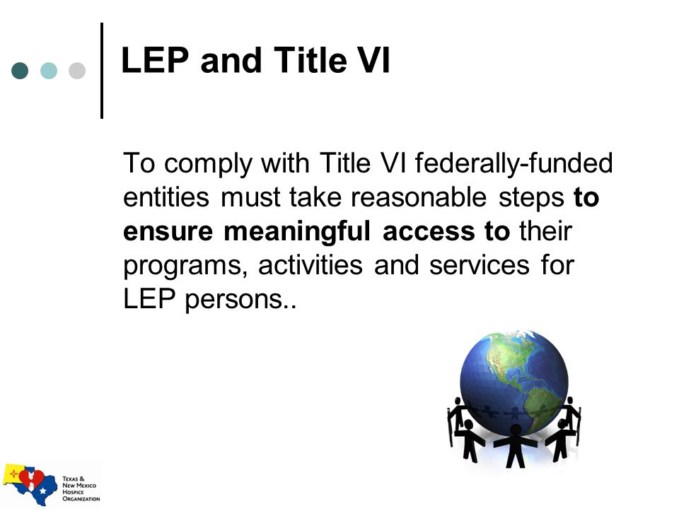 LEP and Title VI To comply with Title VI federally-funded entities must take reasonable steps to ensure meaningful access to their programs, activities and services for LEP persons..