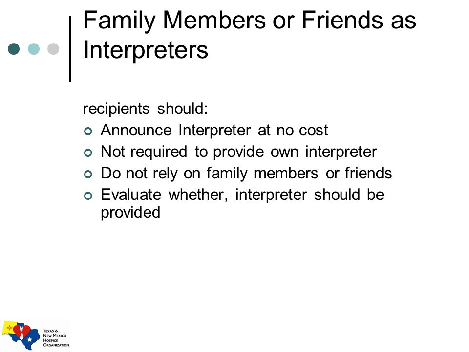 Family Members or Friends as Interpreters recipients should: Announce Interpreter at no cost Not required to provide own interpreter Do not rely on family members or friends Evaluate whether, interpreter should be provided